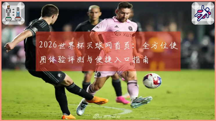 2026世界杯买球网首页：全方位使用体验评测与便捷入口指南