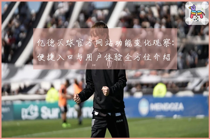 亿德买球官方网站功能变化观察：便捷入口与用户体验全方位介绍
