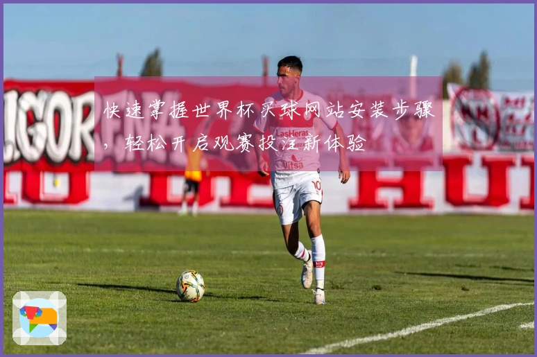快速掌握世界杯买球网站安装步骤，轻松开启观赛投注新体验