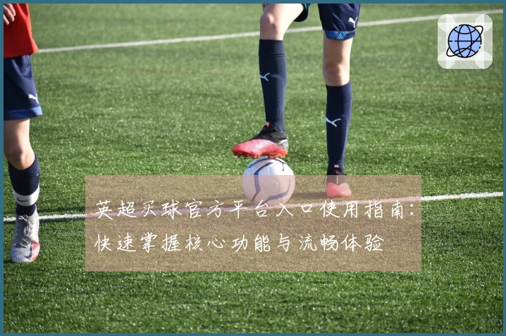 英超买球官方平台入口使用指南：快速掌握核心功能与流畅体验