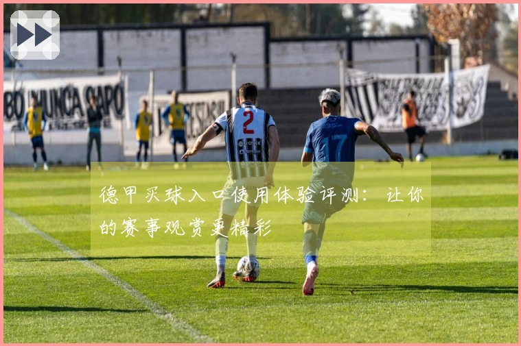 德甲买球入口使用体验评测：让你的赛事观赏更精彩
