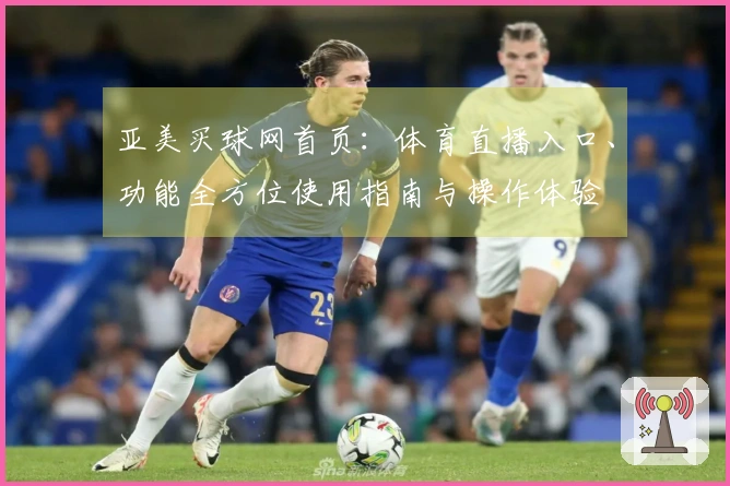 亚美买球网首页：体育直播入口、功能全方位使用指南与操作体验