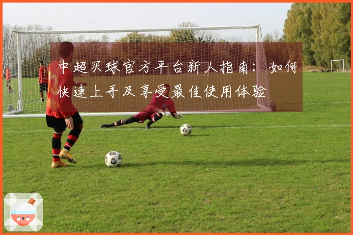 中超买球官方平台新人指南：如何快速上手及享受最佳使用体验