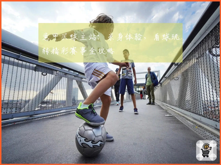 意甲买球主站：亲身体验，看球玩转精彩赛事全攻略