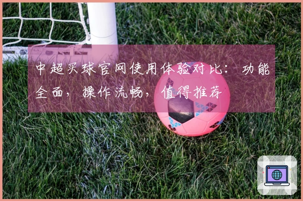 中超买球官网使用体验对比：功能全面，操作流畅，值得推荐
