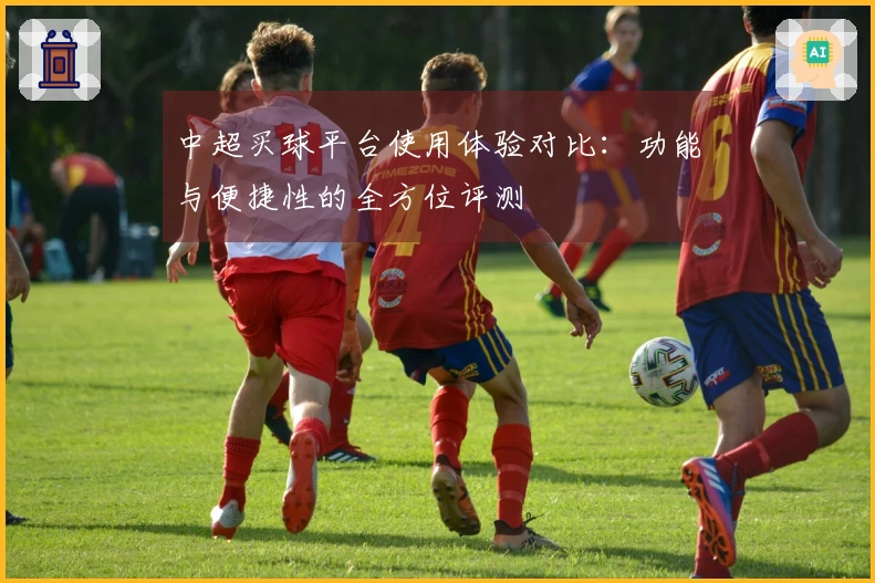 中超买球平台使用体验对比：功能与便捷性的全方位评测