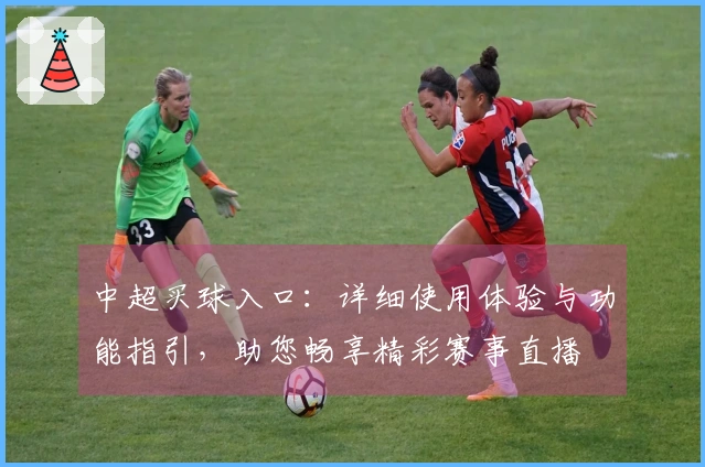 中超买球入口：详细使用体验与功能指引，助您畅享精彩赛事直播