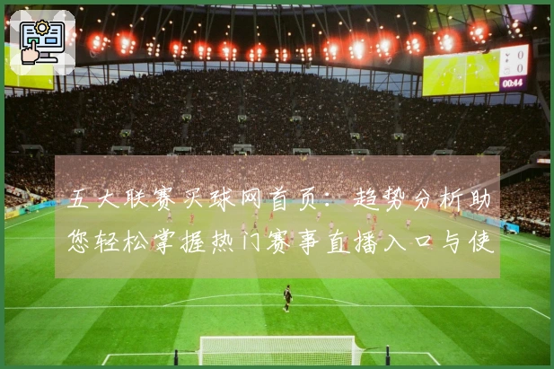五大联赛买球网首页：趋势分析助您轻松掌握热门赛事直播入口与使用体验