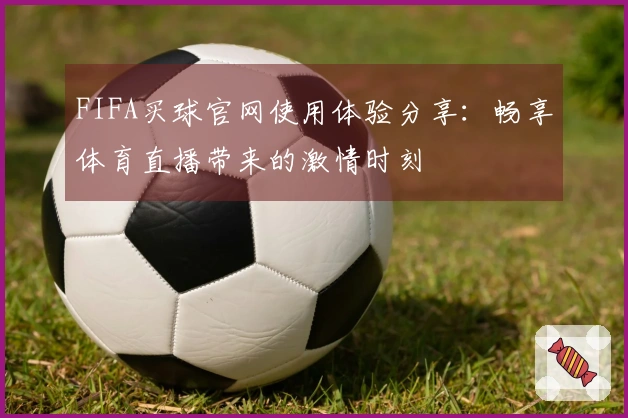 FIFA买球官网使用体验分享：畅享体育直播带来的激情时刻