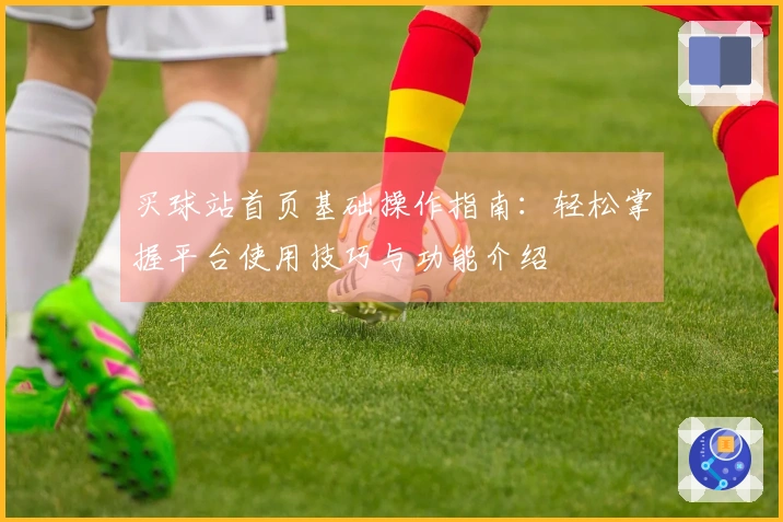 买球站首页基础操作指南：轻松掌握平台使用技巧与功能介绍