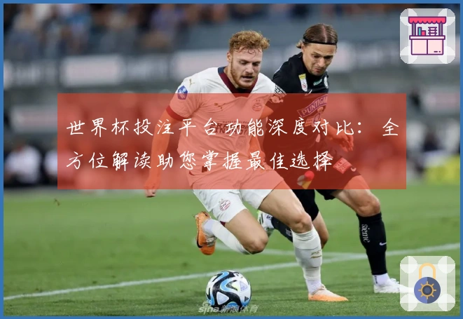 世界杯投注平台功能深度对比：全方位解读助您掌握最佳选择