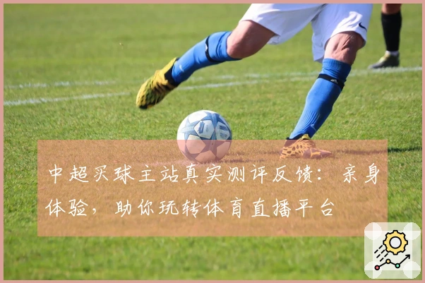 中超买球主站真实测评反馈：亲身体验，助你玩转体育直播平台