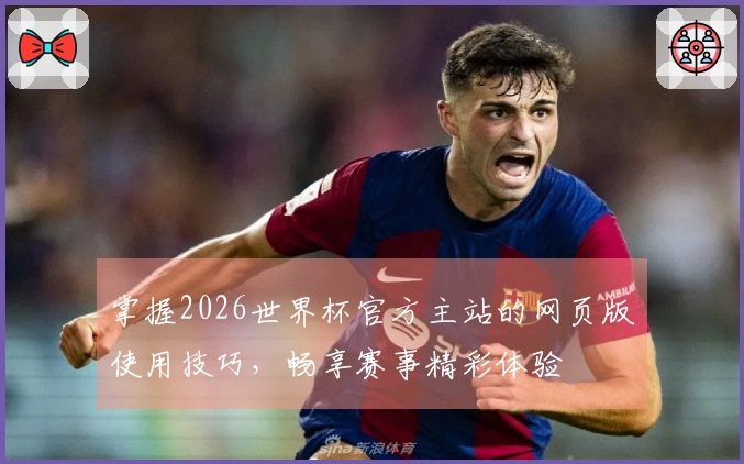 掌握2026世界杯官方主站的网页版使用技巧，畅享赛事精彩体验