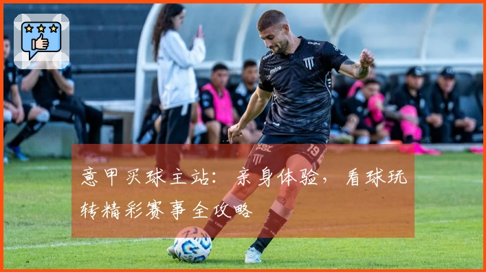 意甲买球主站：亲身体验，看球玩转精彩赛事全攻略