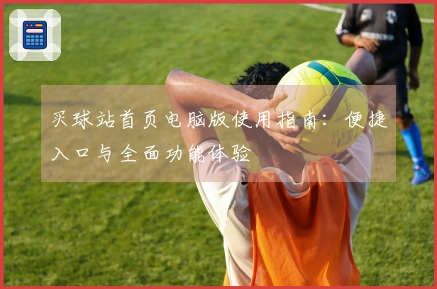 买球站首页电脑版使用指南：便捷入口与全面功能体验