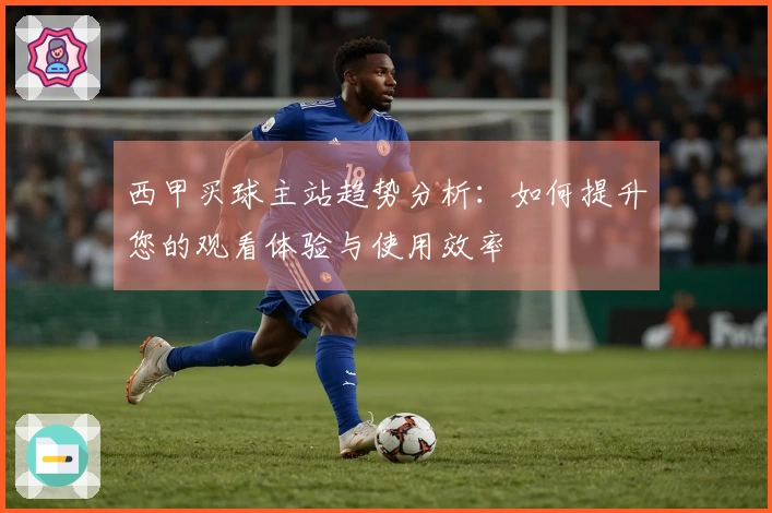 西甲买球主站趋势分析：如何提升您的观看体验与使用效率