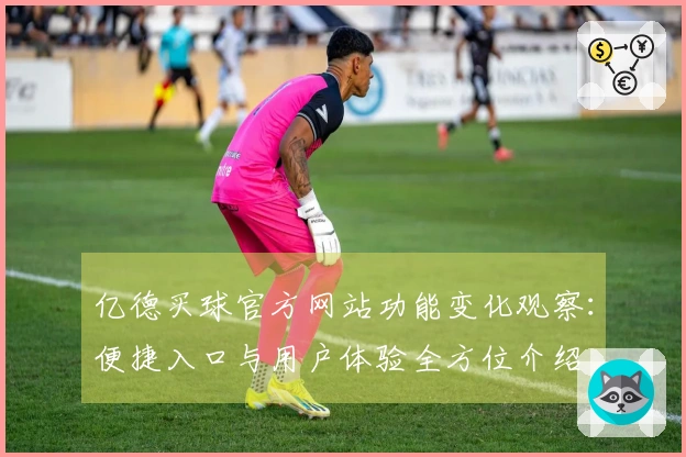 亿德买球官方网站功能变化观察：便捷入口与用户体验全方位介绍