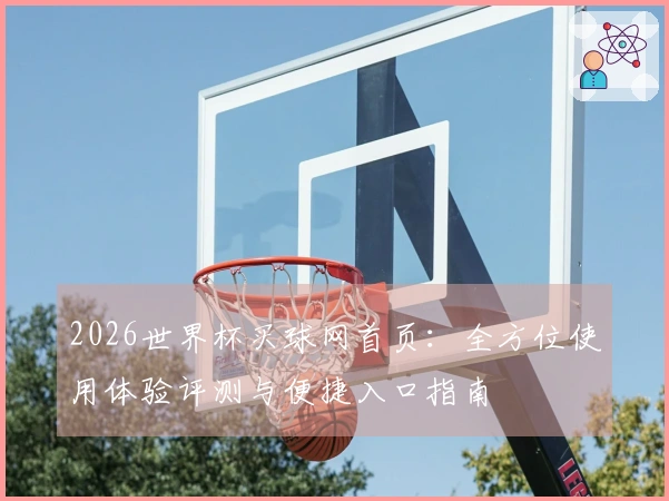 2026世界杯买球网首页：全方位使用体验评测与便捷入口指南