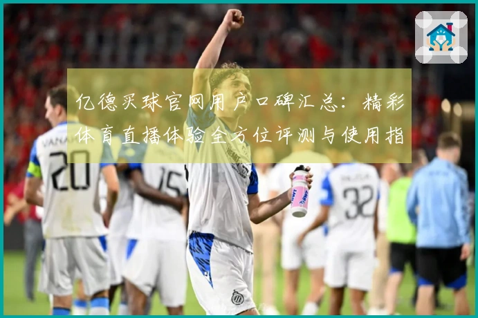 亿德买球官网用户口碑汇总：精彩体育直播体验全方位评测与使用指南