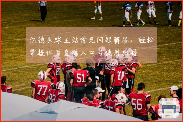 亿德买球主站常见问题解答，轻松掌握体育直播入口与使用秘籍