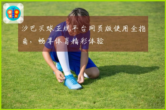 沙巴买球正规平台网页版使用全指南，畅享体育精彩体验