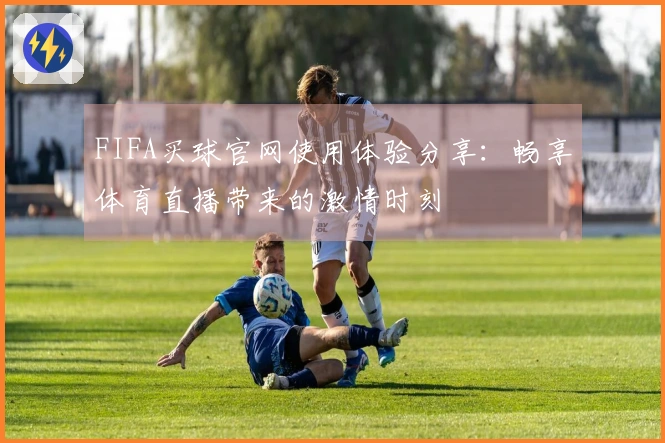 FIFA买球官网使用体验分享：畅享体育直播带来的激情时刻