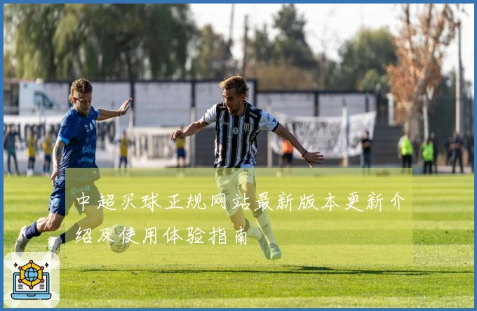 中超买球正规网站最新版本更新介绍及使用体验指南